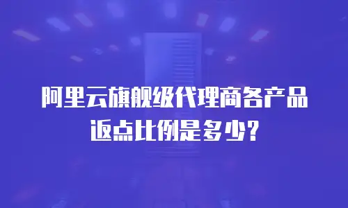 阿里云旗舰级代理商各产品返点比例是多少？