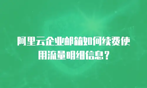阿里云企业邮箱如何续费使用流量明细信息？