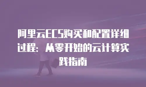阿里云ECS购买和配置详细过程：从零开始的云计算实践指南