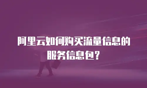阿里云如何购买流量信息的服务信息包？