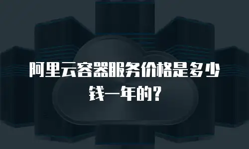 阿里云容器服务价格是多少钱一年的？