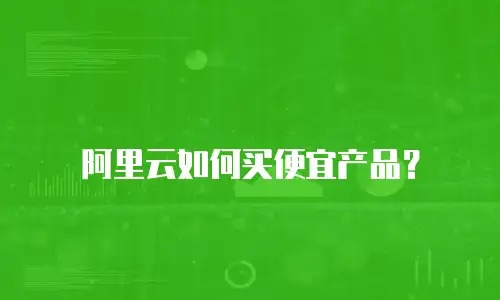 阿里云如何买便宜产品？