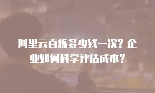 阿里云百炼多少钱一次？企业如何科学评估成本？