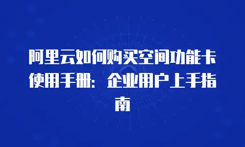 阿里云如何购买空间功能卡使用手册：企业用户上手指南