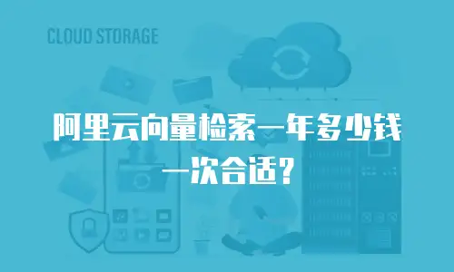 阿里云向量检索一年多少钱一次合适？