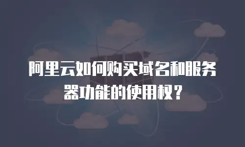 阿里云如何购买域名和服务器功能的使用权？