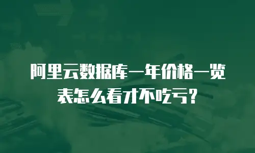 阿里云数据库一年价格一览表怎么看才不吃亏？