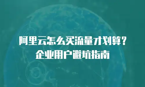 阿里云怎么买流量才划算？企业用户避坑指南