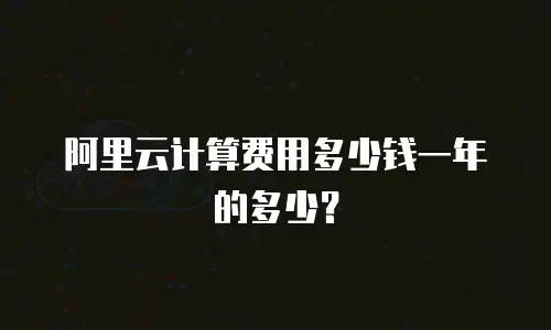 阿里云计算费用多少钱一年的多少？