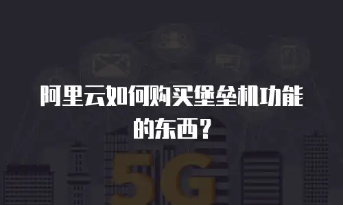 阿里云如何购买堡垒机功能的东西？