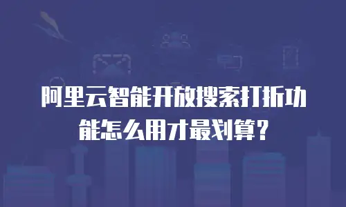 阿里云智能开放搜索打折功能怎么用才最划算？