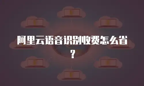 阿里云语音识别收费怎么省？