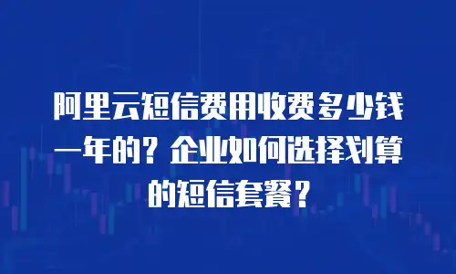 阿里云短信费用收费多少钱一年的？企业如何选择划算的短信套餐？