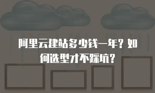 阿里云建站多少钱一年？如何选型才不踩坑？