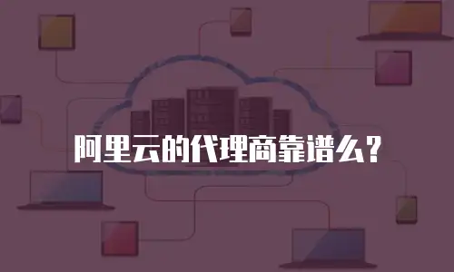 阿里云的代理商靠谱么？