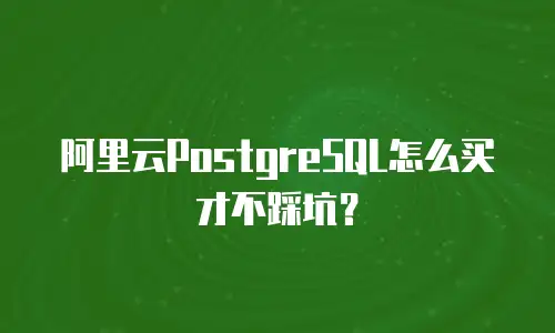 阿里云PostgreSQL怎么买才不踩坑？