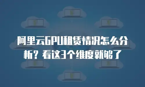 阿里云GPU租赁情况怎么分析？看这3个维度就够了