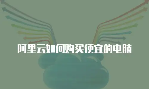 阿里云如何购买便宜的电脑