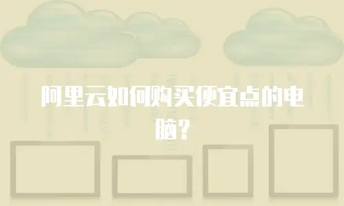 阿里云如何购买便宜点的电脑？