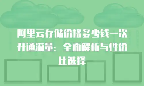 阿里云存储价格多少钱一次开通流量：全面解析与性价比选择