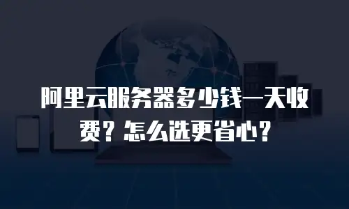 阿里云服务器多少钱一天收费？怎么选更省心？