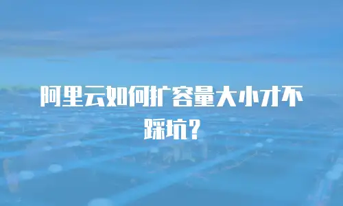 阿里云如何扩容量大小才不踩坑？