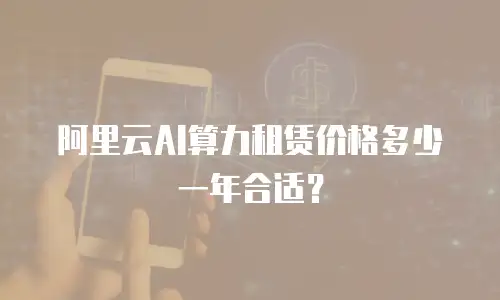 阿里云AI算力租赁价格多少一年合适？