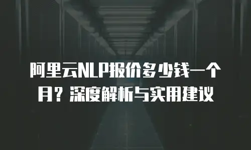 阿里云NLP报价多少钱一个月？深度解析与实用建议