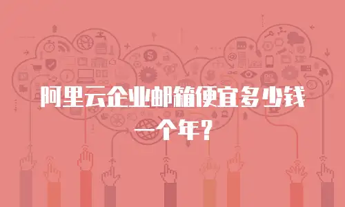 阿里云企业邮箱便宜多少钱一个年？