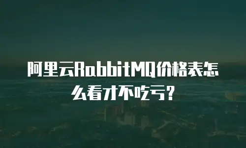 阿里云RabbitMQ价格表怎么看才不吃亏？