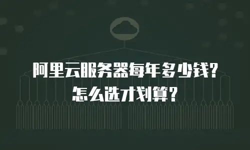 阿里云服务器每年多少钱？怎么选才划算？