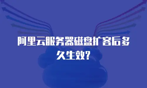 阿里云服务器磁盘扩容后多久生效？