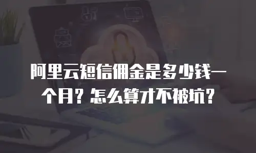 阿里云短信佣金是多少钱一个月？怎么算才不被坑？