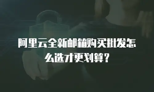 阿里云全新邮箱购买批发怎么选才更划算？