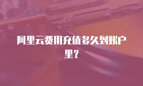 阿里云费用充值多久到账户里？