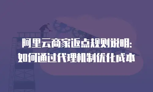阿里云商家返点规则说明：如何通过代理机制优化成本