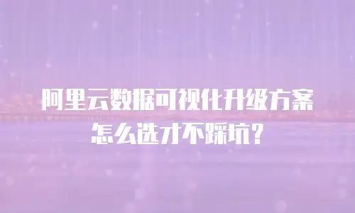 阿里云数据可视化升级方案怎么选才不踩坑？