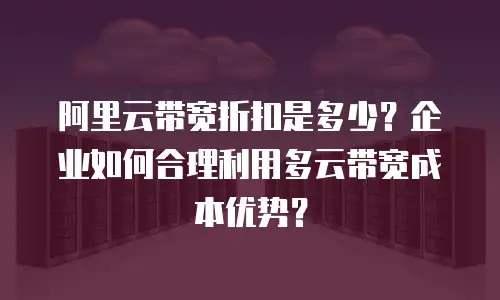 阿里云带宽折扣是多少？企业如何合理利用多云带宽成本优势？