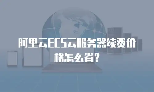 阿里云ECS云服务器续费价格怎么省？
