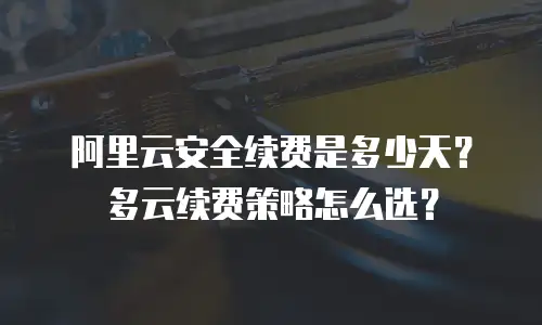阿里云安全续费是多少天？多云续费策略怎么选？