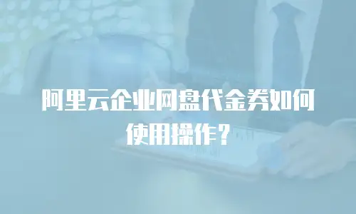 阿里云企业网盘代金券如何使用操作？