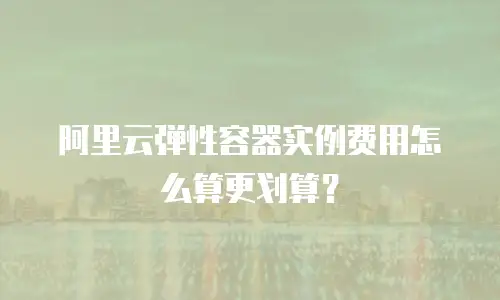 阿里云弹性容器实例费用怎么算更划算？