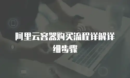 阿里云容器购买流程详解详细步骤