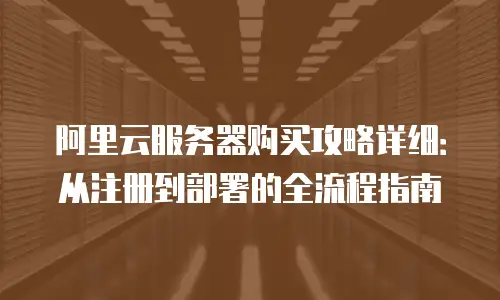 阿里云服务器购买攻略详细：从注册到部署的全流程指南