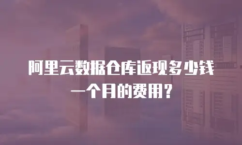 阿里云数据仓库返现多少钱一个月的费用？