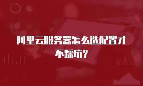 阿里云服务器怎么选配置才不踩坑？