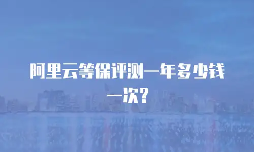 阿里云等保评测一年多少钱一次？