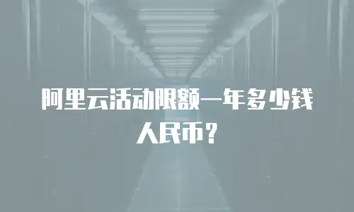 阿里云活动限额一年多少钱人民币？