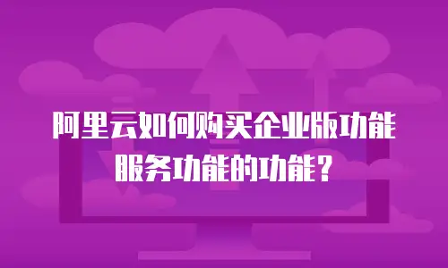 阿里云如何购买企业版功能服务功能的功能？