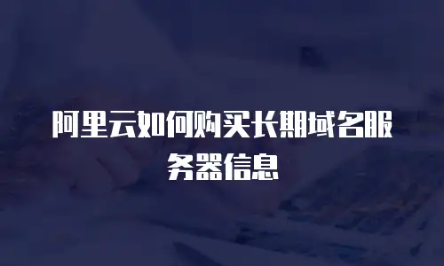 阿里云如何购买长期域名服务器信息